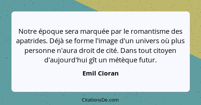 Notre époque sera marquée par le romantisme des apatrides. Déjà se forme l'image d'un univers où plus personne n'aura droit de cité. Dan... - Emil Cioran