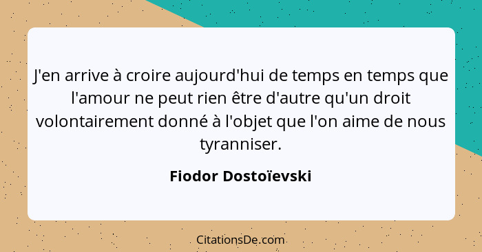 J'en arrive à croire aujourd'hui de temps en temps que l'amour ne peut rien être d'autre qu'un droit volontairement donné à l'obj... - Fiodor Dostoïevski