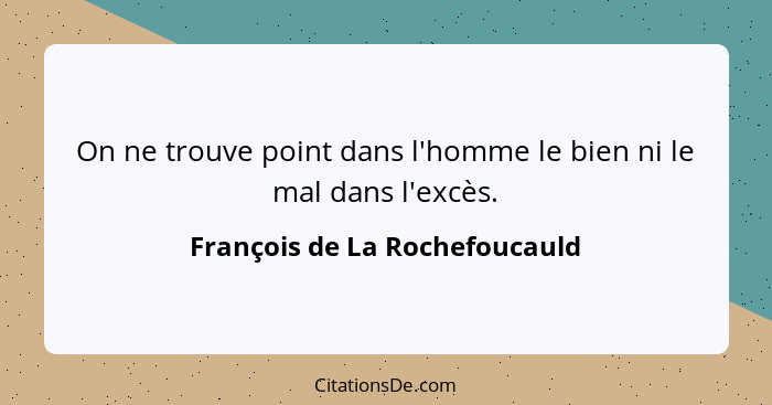 On ne trouve point dans l'homme le bien ni le mal dans l'excès.... - François de La Rochefoucauld