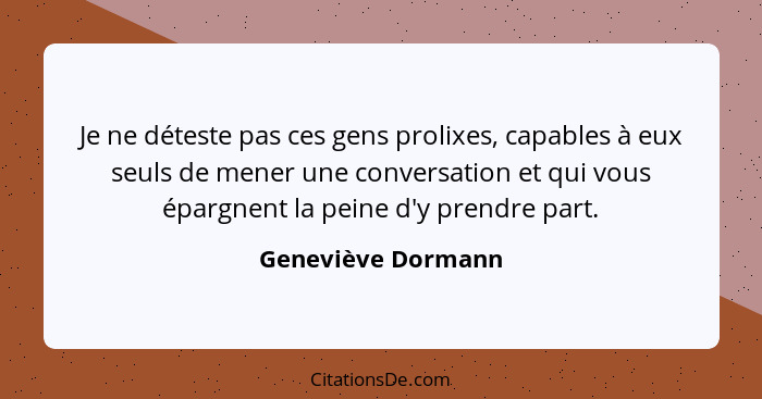 Je ne déteste pas ces gens prolixes, capables à eux seuls de mener une conversation et qui vous épargnent la peine d'y prendre par... - Geneviève Dormann