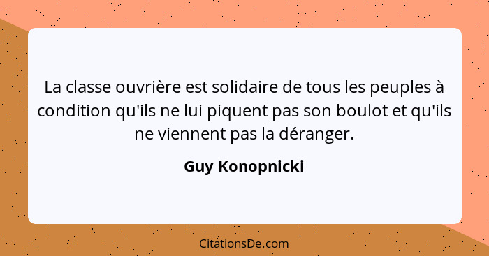 La classe ouvrière est solidaire de tous les peuples à condition qu'ils ne lui piquent pas son boulot et qu'ils ne viennent pas la dé... - Guy Konopnicki