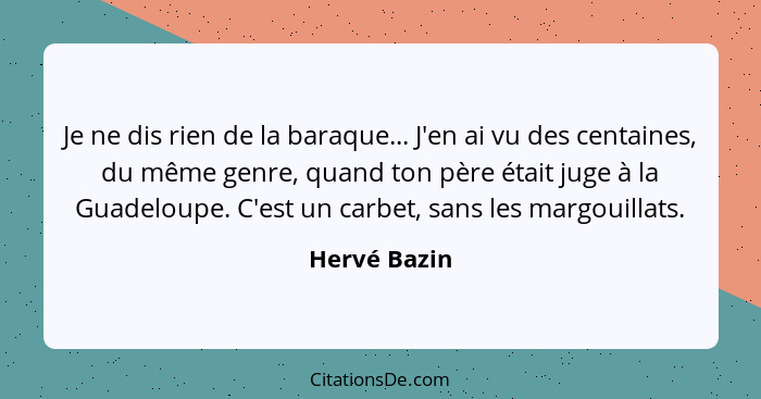 Je ne dis rien de la baraque... J'en ai vu des centaines, du même genre, quand ton père était juge à la Guadeloupe. C'est un carbet, san... - Hervé Bazin