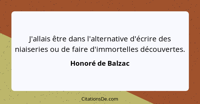 J'allais être dans l'alternative d'écrire des niaiseries ou de faire d'immortelles découvertes.... - Honoré de Balzac
