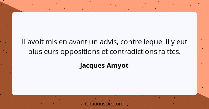 Il avoit mis en avant un advis, contre lequel il y eut plusieurs oppositions et contradictions faittes.... - Jacques Amyot