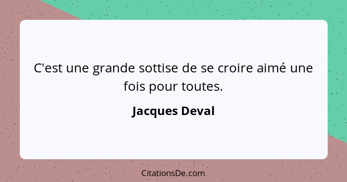 C'est une grande sottise de se croire aimé une fois pour toutes.... - Jacques Deval