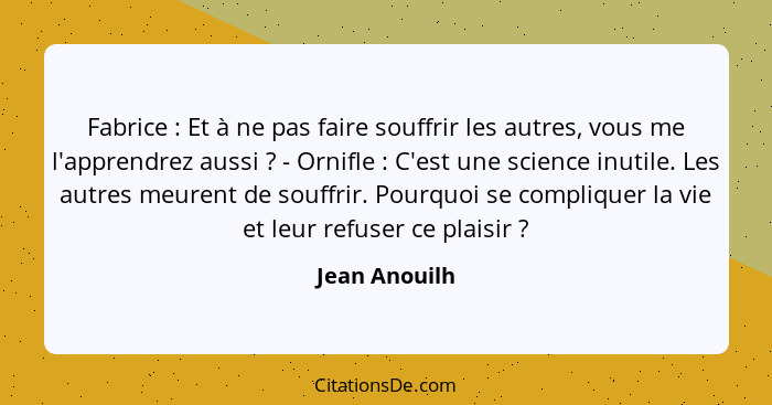 Fabrice : Et à ne pas faire souffrir les autres, vous me l'apprendrez aussi ? - Ornifle : C'est une science inutile. Les... - Jean Anouilh