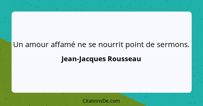 Un amour affamé ne se nourrit point de sermons.... - Jean-Jacques Rousseau