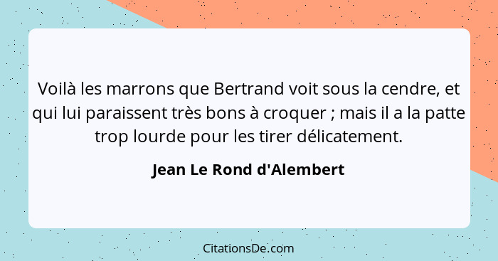 Voilà les marrons que Bertrand voit sous la cendre, et qui lui paraissent très bons à croquer ; mais il a la patte... - Jean Le Rond d'Alembert