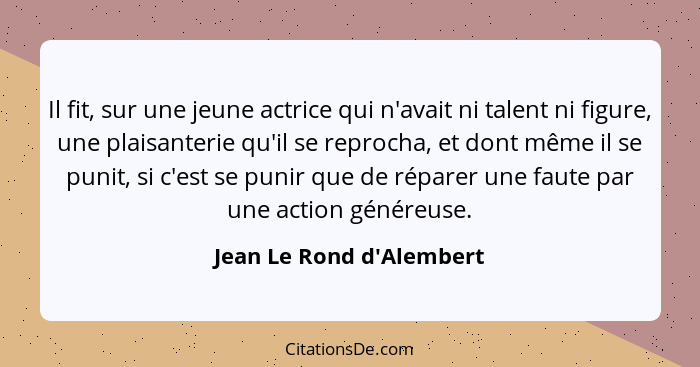 Il fit, sur une jeune actrice qui n'avait ni talent ni figure, une plaisanterie qu'il se reprocha, et dont même il se pu... - Jean Le Rond d'Alembert