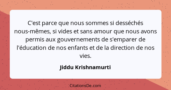 C'est parce que nous sommes si desséchés nous-mêmes, si vides et sans amour que nous avons permis aux gouvernements de s'emparer... - Jiddu Krishnamurti