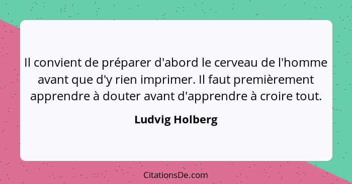 Il convient de préparer d'abord le cerveau de l'homme avant que d'y rien imprimer. Il faut premièrement apprendre à douter avant d'ap... - Ludvig Holberg