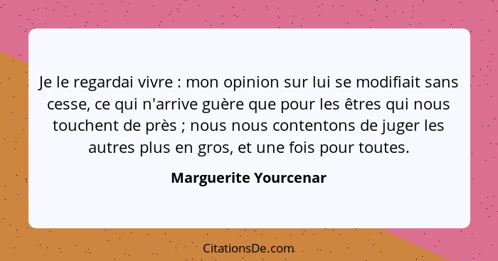 Je le regardai vivre : mon opinion sur lui se modifiait sans cesse, ce qui n'arrive guère que pour les êtres qui nous touc... - Marguerite Yourcenar