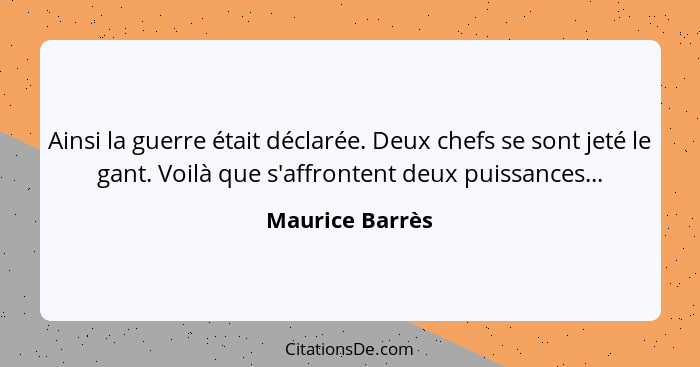 Ainsi la guerre était déclarée. Deux chefs se sont jeté le gant. Voilà que s'affrontent deux puissances...... - Maurice Barrès