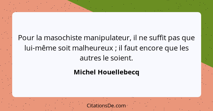 Pour la masochiste manipulateur, il ne suffit pas que lui-même soit malheureux ; il faut encore que les autres le soient.... - Michel Houellebecq