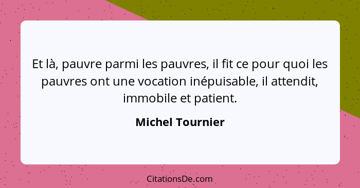 Et là, pauvre parmi les pauvres, il fit ce pour quoi les pauvres ont une vocation inépuisable, il attendit, immobile et patient.... - Michel Tournier