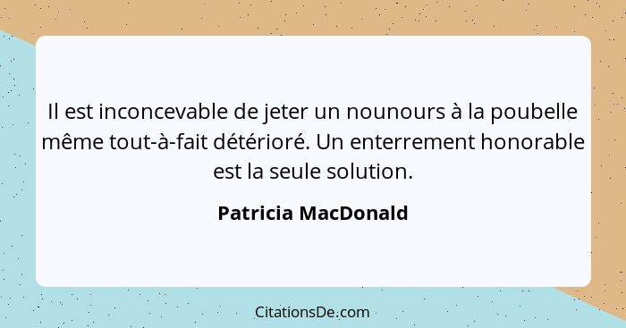 Il est inconcevable de jeter un nounours à la poubelle même tout-à-fait détérioré. Un enterrement honorable est la seule solution... - Patricia MacDonald