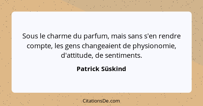 Sous le charme du parfum, mais sans s'en rendre compte, les gens changeaient de physionomie, d'attitude, de sentiments.... - Patrick Süskind