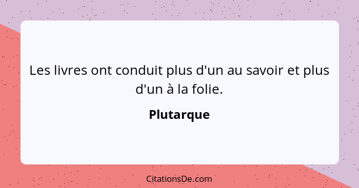 Les livres ont conduit plus d'un au savoir et plus d'un à la folie.... - Plutarque