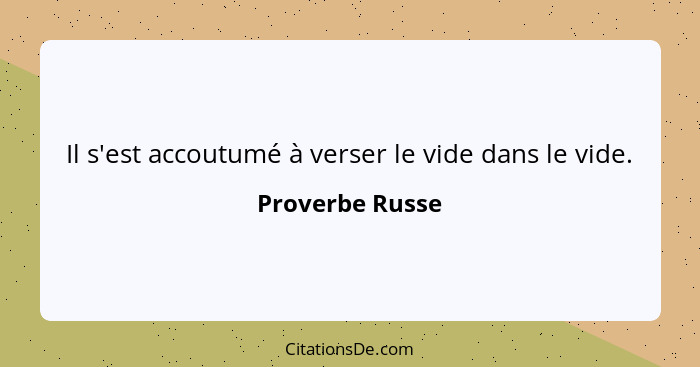 Il s'est accoutumé à verser le vide dans le vide.... - Proverbe Russe