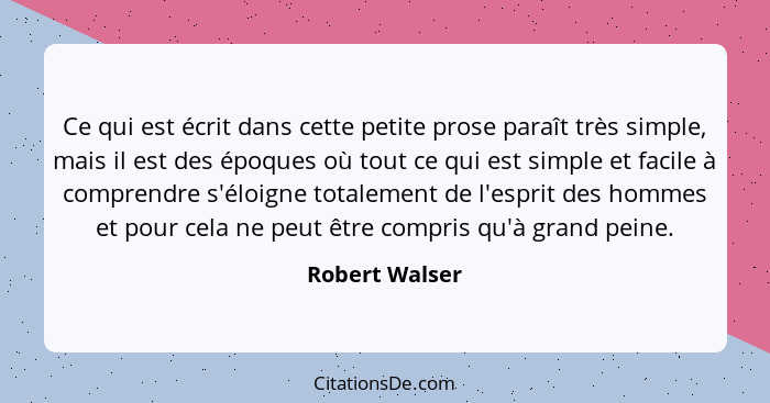 Ce qui est écrit dans cette petite prose paraît très simple, mais il est des époques où tout ce qui est simple et facile à comprendre... - Robert Walser