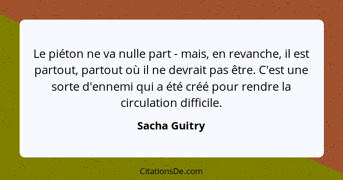 Le piéton ne va nulle part - mais, en revanche, il est partout, partout où il ne devrait pas être. C'est une sorte d'ennemi qui a été c... - Sacha Guitry