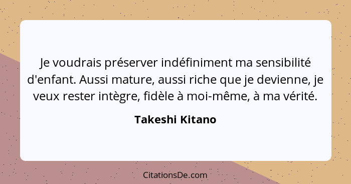 Je voudrais préserver indéfiniment ma sensibilité d'enfant. Aussi mature, aussi riche que je devienne, je veux rester intègre, fidèle... - Takeshi Kitano