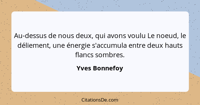 Au-dessus de nous deux, qui avons voulu Le noeud, le déliement, une énergie s'accumula entre deux hauts flancs sombres.... - Yves Bonnefoy