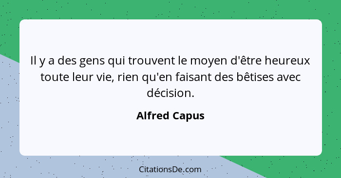 Il y a des gens qui trouvent le moyen d'être heureux toute leur vie, rien qu'en faisant des bêtises avec décision.... - Alfred Capus