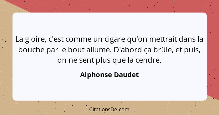 La gloire, c'est comme un cigare qu'on mettrait dans la bouche par le bout allumé. D'abord ça brûle, et puis, on ne sent plus que la... - Alphonse Daudet