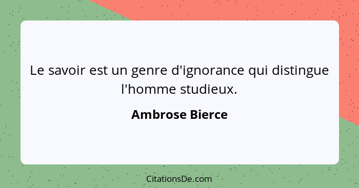Le savoir est un genre d'ignorance qui distingue l'homme studieux.... - Ambrose Bierce