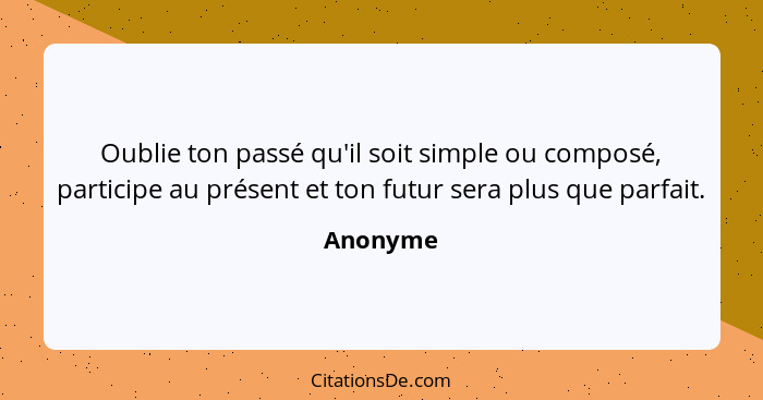 Oublie ton passé qu'il soit simple ou composé, participe au présent et ton futur sera plus que parfait.... - Anonyme