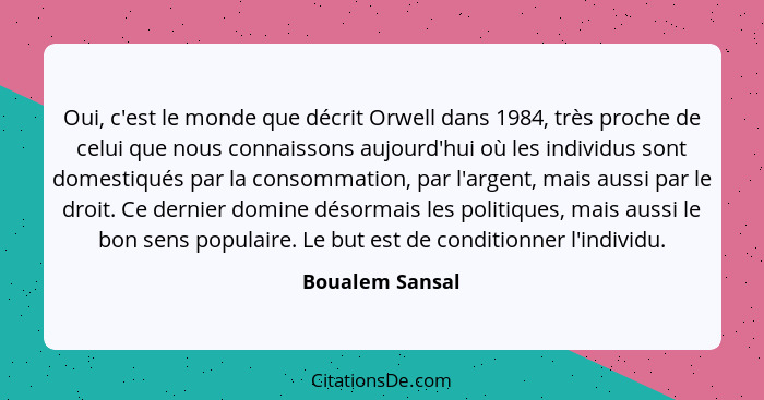 Oui, c'est le monde que décrit Orwell dans 1984, très proche de celui que nous connaissons aujourd'hui où les individus sont domestiq... - Boualem Sansal