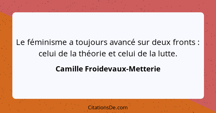 Le féminisme a toujours avancé sur deux fronts : celui de la théorie et celui de la lutte.... - Camille Froidevaux-Metterie