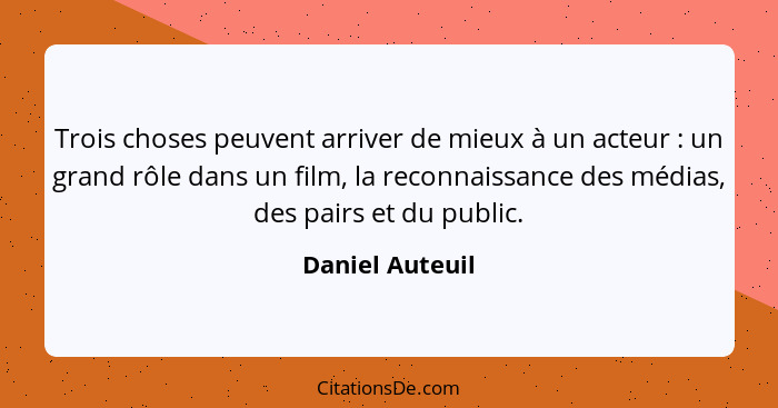 Trois choses peuvent arriver de mieux à un acteur : un grand rôle dans un film, la reconnaissance des médias, des pairs et du pu... - Daniel Auteuil