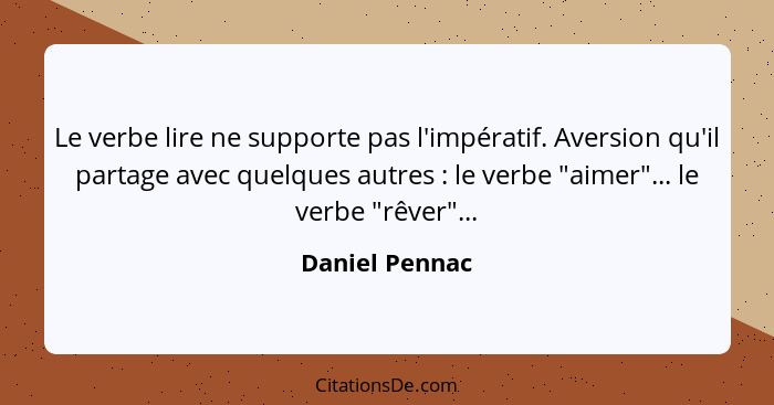 Le verbe lire ne supporte pas l'impératif. Aversion qu'il partage avec quelques autres : le verbe "aimer"... le verbe "rêver"...... - Daniel Pennac