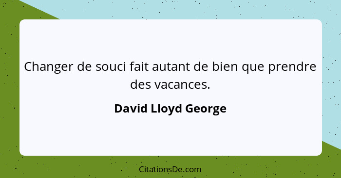 Changer de souci fait autant de bien que prendre des vacances.... - David Lloyd George