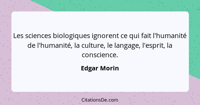 Les sciences biologiques ignorent ce qui fait l'humanité de l'humanité, la culture, le langage, l'esprit, la conscience.... - Edgar Morin