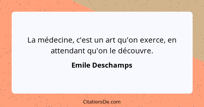 La médecine, c'est un art qu'on exerce, en attendant qu'on le découvre.... - Emile Deschamps