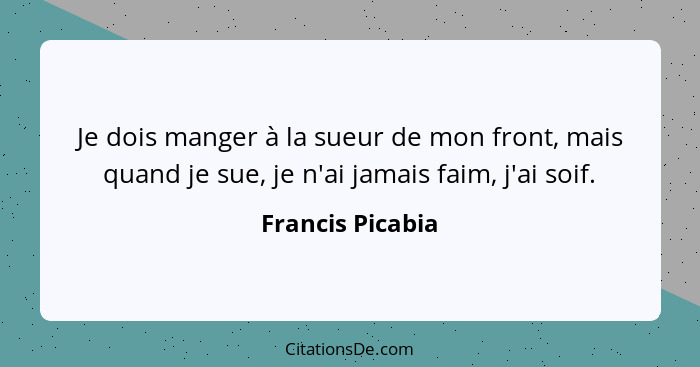 Je dois manger à la sueur de mon front, mais quand je sue, je n'ai jamais faim, j'ai soif.... - Francis Picabia