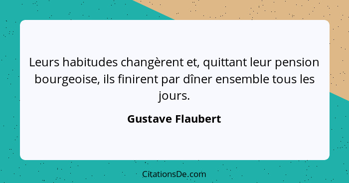 Leurs habitudes changèrent et, quittant leur pension bourgeoise, ils finirent par dîner ensemble tous les jours.... - Gustave Flaubert