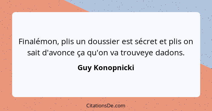 Finalémon, plis un doussier est sécret et plis on sait d'avonce ça qu'on va trouveye dadons.... - Guy Konopnicki