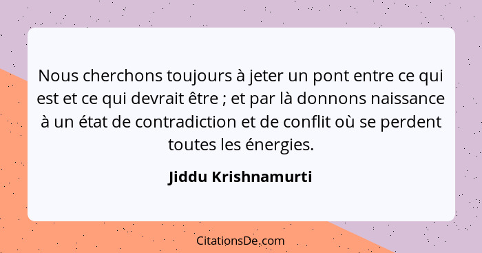 Nous cherchons toujours à jeter un pont entre ce qui est et ce qui devrait être ; et par là donnons naissance à un état de c... - Jiddu Krishnamurti