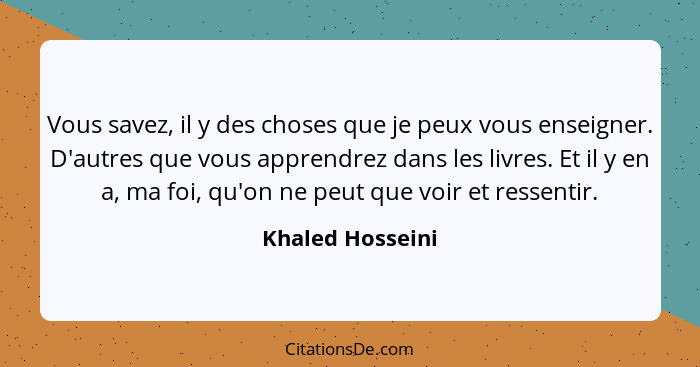 Vous savez, il y des choses que je peux vous enseigner. D'autres que vous apprendrez dans les livres. Et il y en a, ma foi, qu'on ne... - Khaled Hosseini