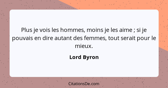 Plus je vois les hommes, moins je les aime ; si je pouvais en dire autant des femmes, tout serait pour le mieux.... - Lord Byron