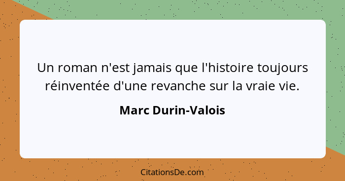 Un roman n'est jamais que l'histoire toujours réinventée d'une revanche sur la vraie vie.... - Marc Durin-Valois