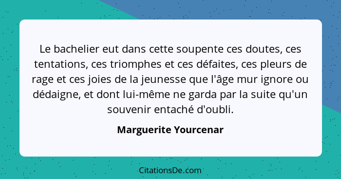 Le bachelier eut dans cette soupente ces doutes, ces tentations, ces triomphes et ces défaites, ces pleurs de rage et ces joies... - Marguerite Yourcenar