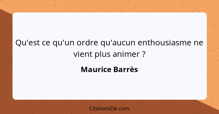 Qu'est ce qu'un ordre qu'aucun enthousiasme ne vient plus animer ?... - Maurice Barrès