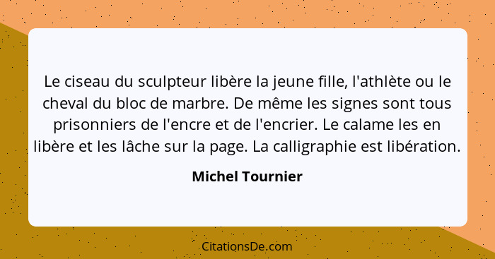 Le ciseau du sculpteur libère la jeune fille, l'athlète ou le cheval du bloc de marbre. De même les signes sont tous prisonniers de... - Michel Tournier