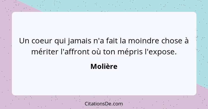 Un coeur qui jamais n'a fait la moindre chose à mériter l'affront où ton mépris l'expose.... - Molière