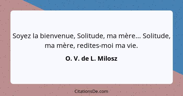 Soyez la bienvenue, Solitude, ma mère... Solitude, ma mère, redites-moi ma vie.... - O. V. de L. Milosz